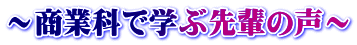 ～商業科で学ぶ先輩の声～